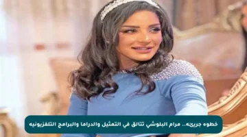 خطوة جريئة.. مرام البلوشي تتألق في التمثيل والدراما والبرامج التلفزيونية